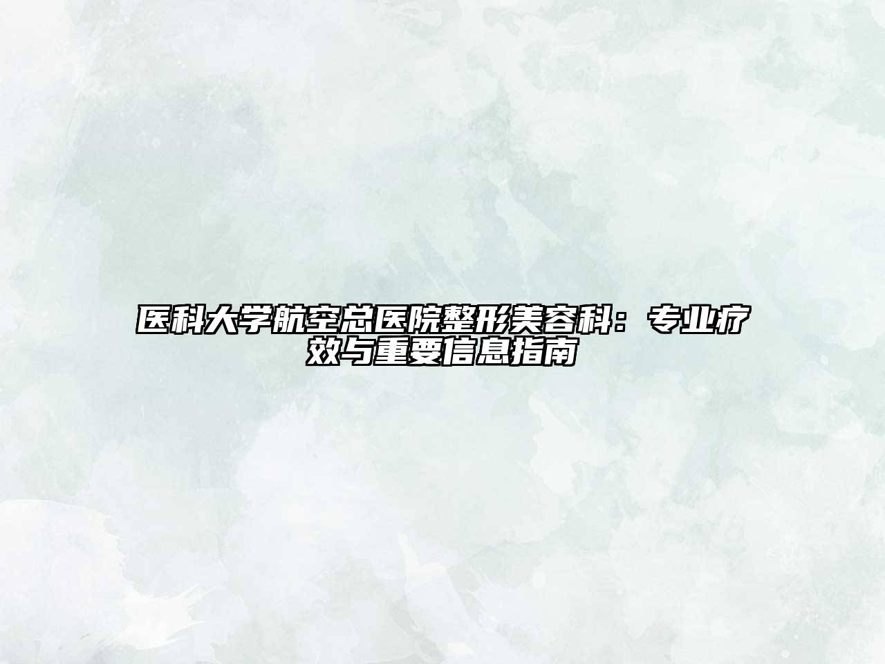 医科大学航空总医院整形美容科：专业疗效与重要信息指南