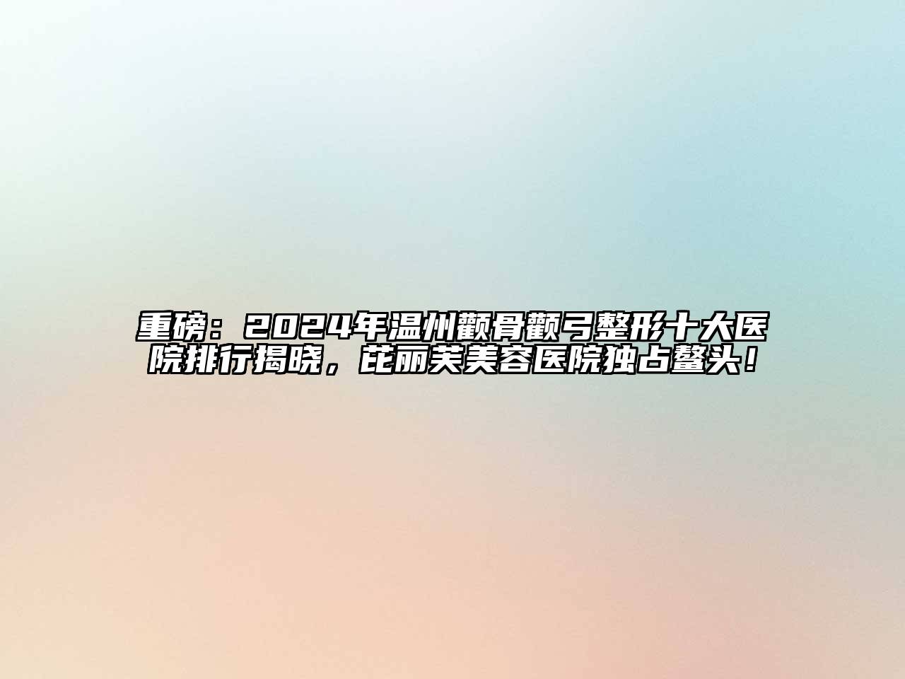 重磅：2024年温州颧骨颧弓整形十大医院排行揭晓，芘丽芙美容医院独占鳌头！