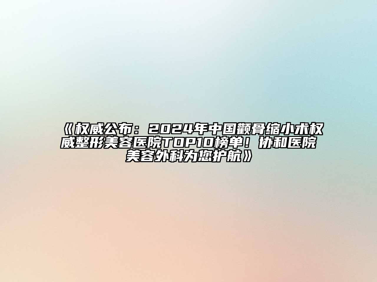 权威公布：2024年中国颧骨缩小术权威整形美容医院TOP10榜单！协和医院美容外科为您护航