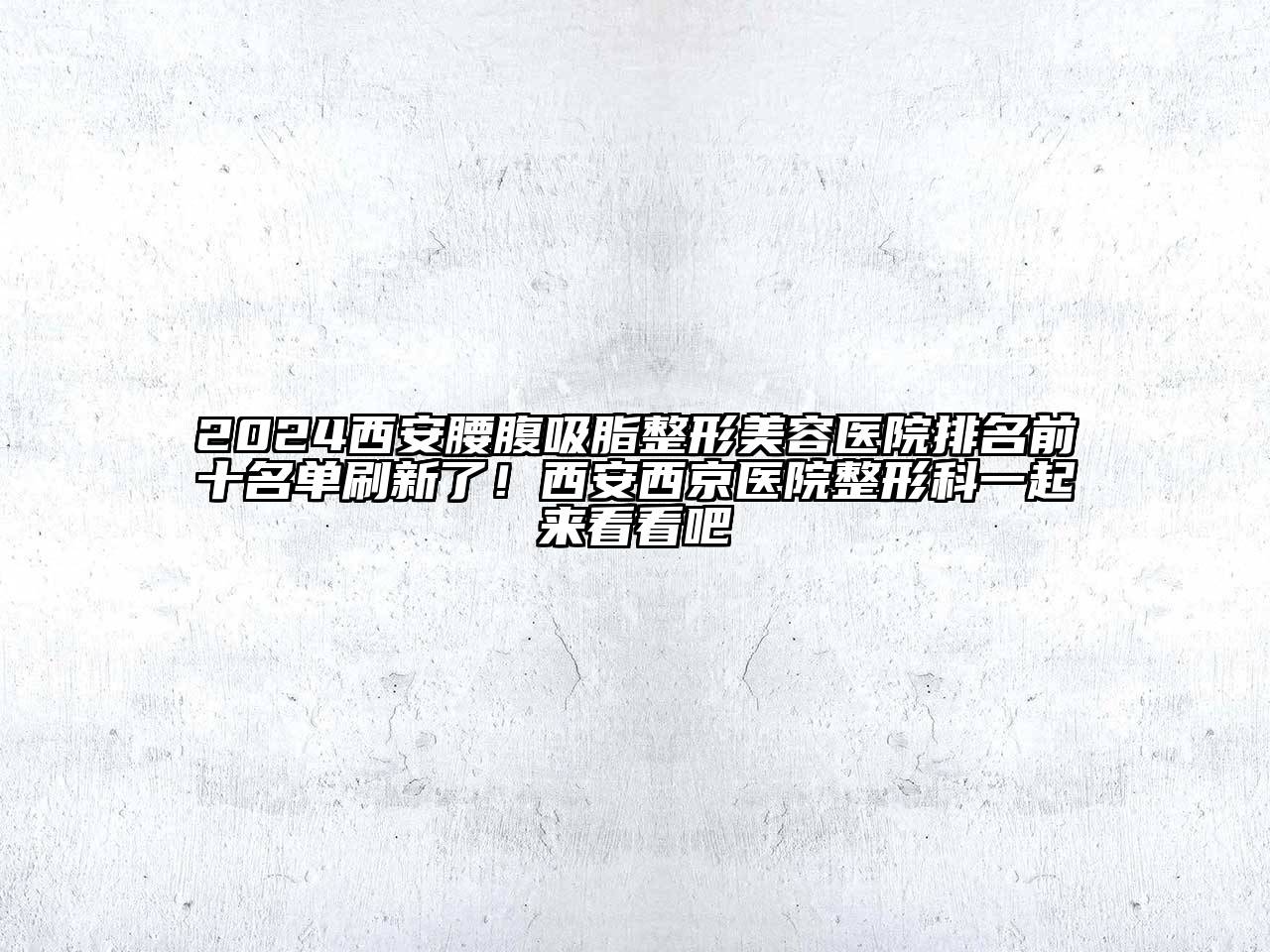 2024西安腰腹吸脂整形美容医院排名前十名单刷新了！西安西京医院整形科一起来看看吧