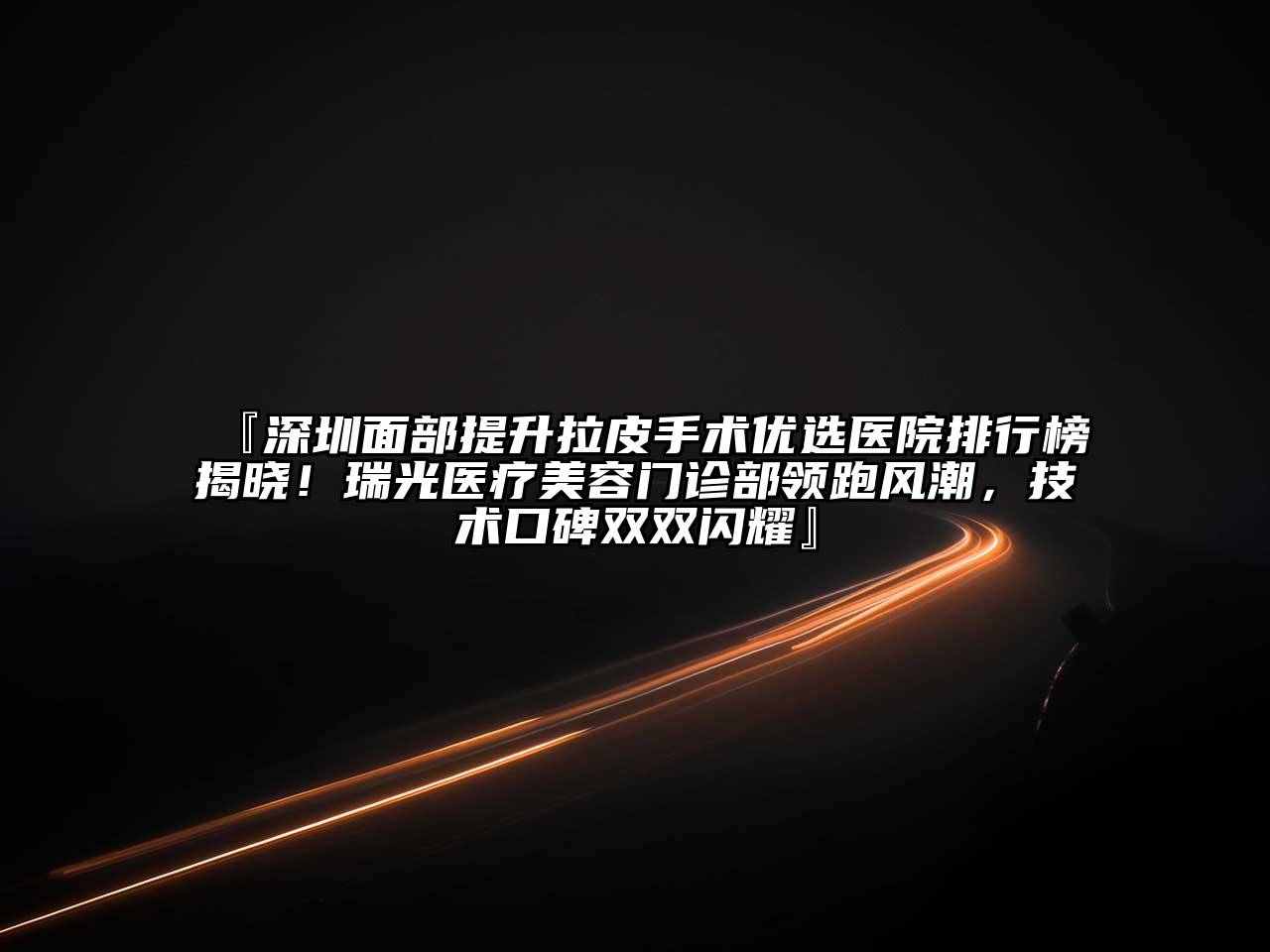『深圳面部提升拉皮手术优选医院排行榜揭晓！瑞光医疗美容门诊部领跑风潮，技术口碑双双闪耀』