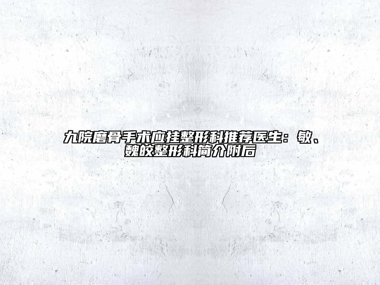 九院磨骨手术应挂整形科推荐医生：敏、魏皎整形科简介附后