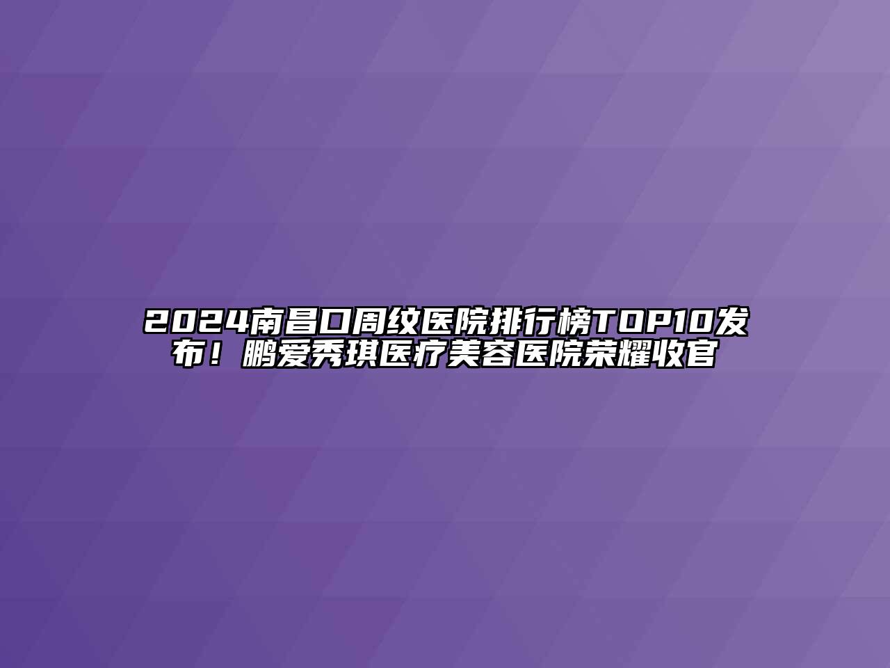2024南昌口周纹医院排行榜TOP10发布！鹏爱秀琪医疗美容医院荣耀收官