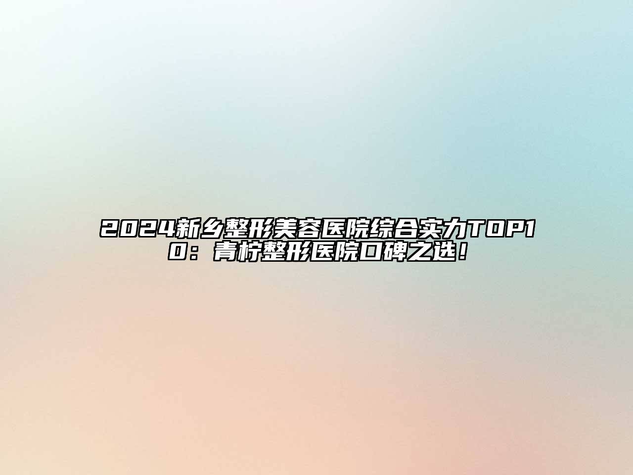 2024新乡整形美容医院综合实力TOP10：青柠整形医院口碑之选！