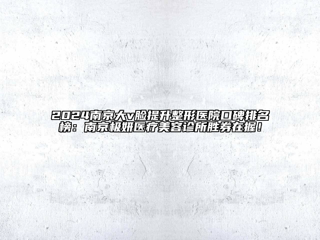 2024南京大v脸提升整形医院口碑排名榜：南京极妍医疗美容诊所胜券在握！