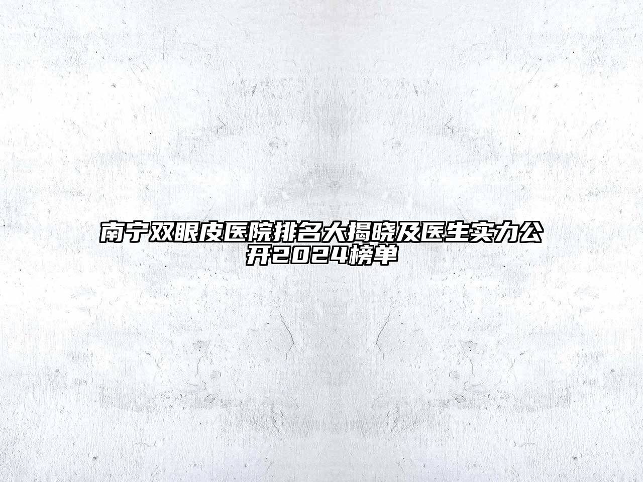 南宁双眼皮医院排名大揭晓及医生实力公开2024榜单
