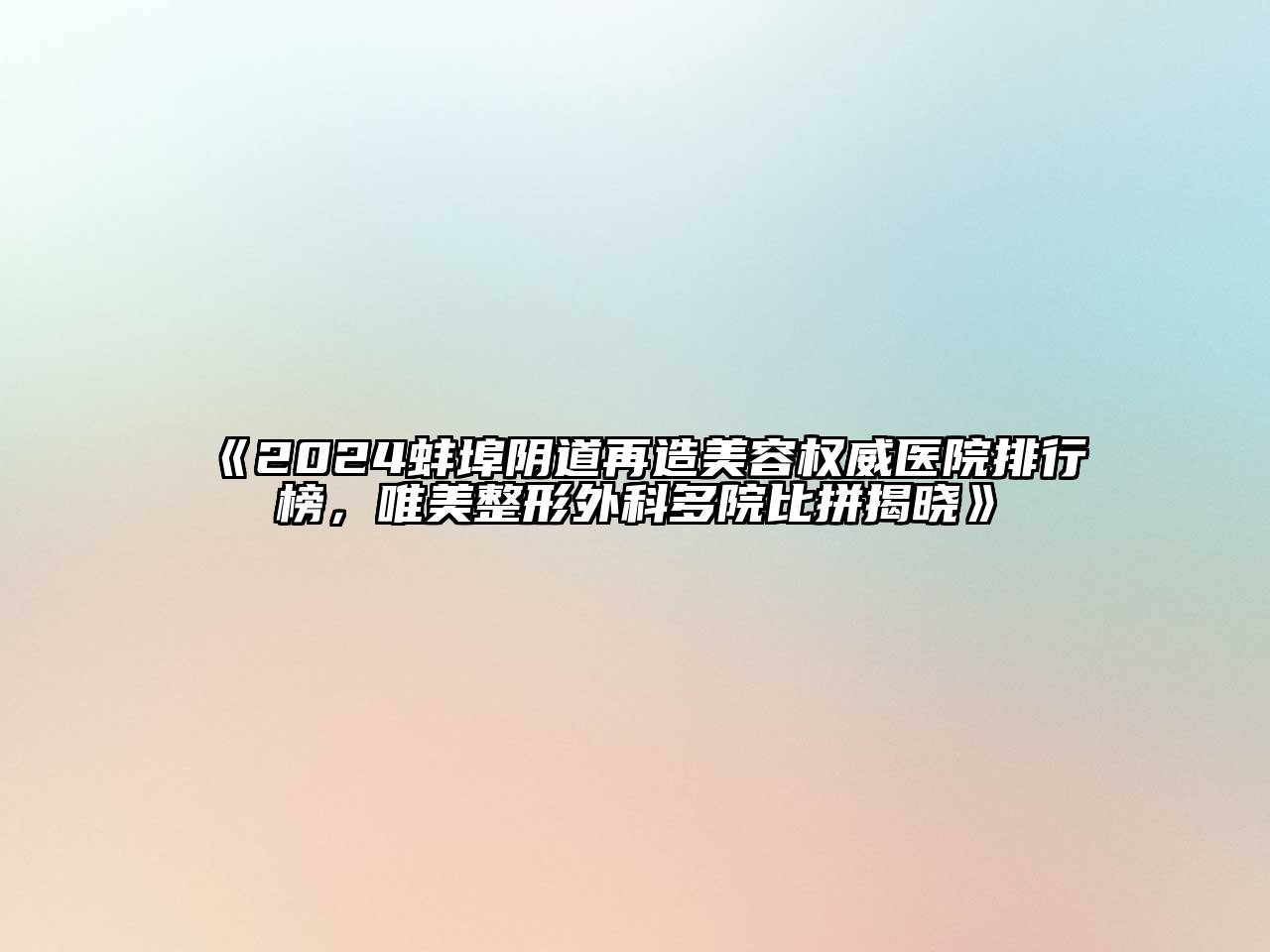 2024蚌埠阴道再造美容权威医院排行榜，唯美整形外科多院比拼揭晓