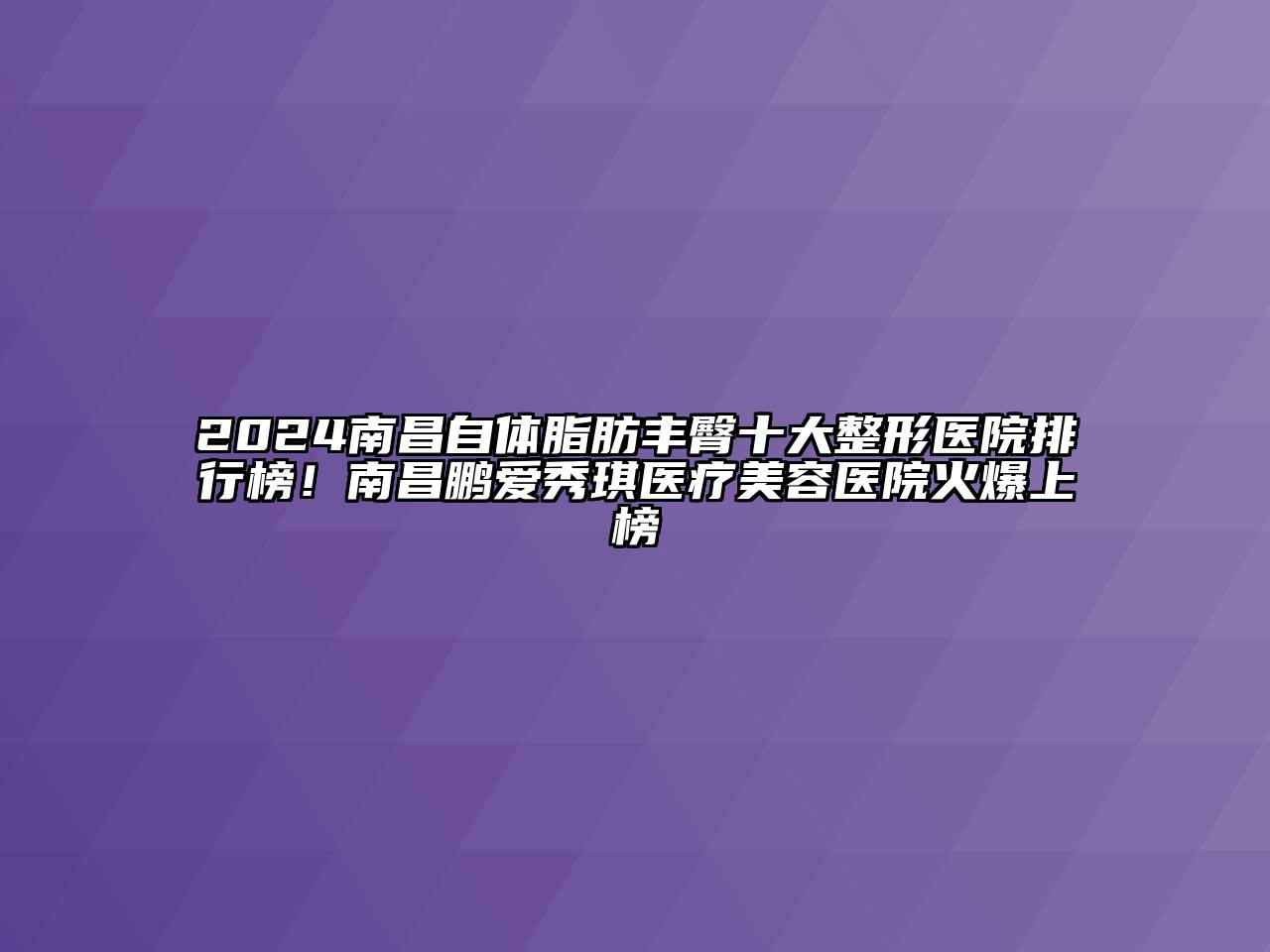 2024南昌自体脂肪丰臀十大整形医院排行榜！南昌鹏爱秀琪医疗美容医院火爆上榜