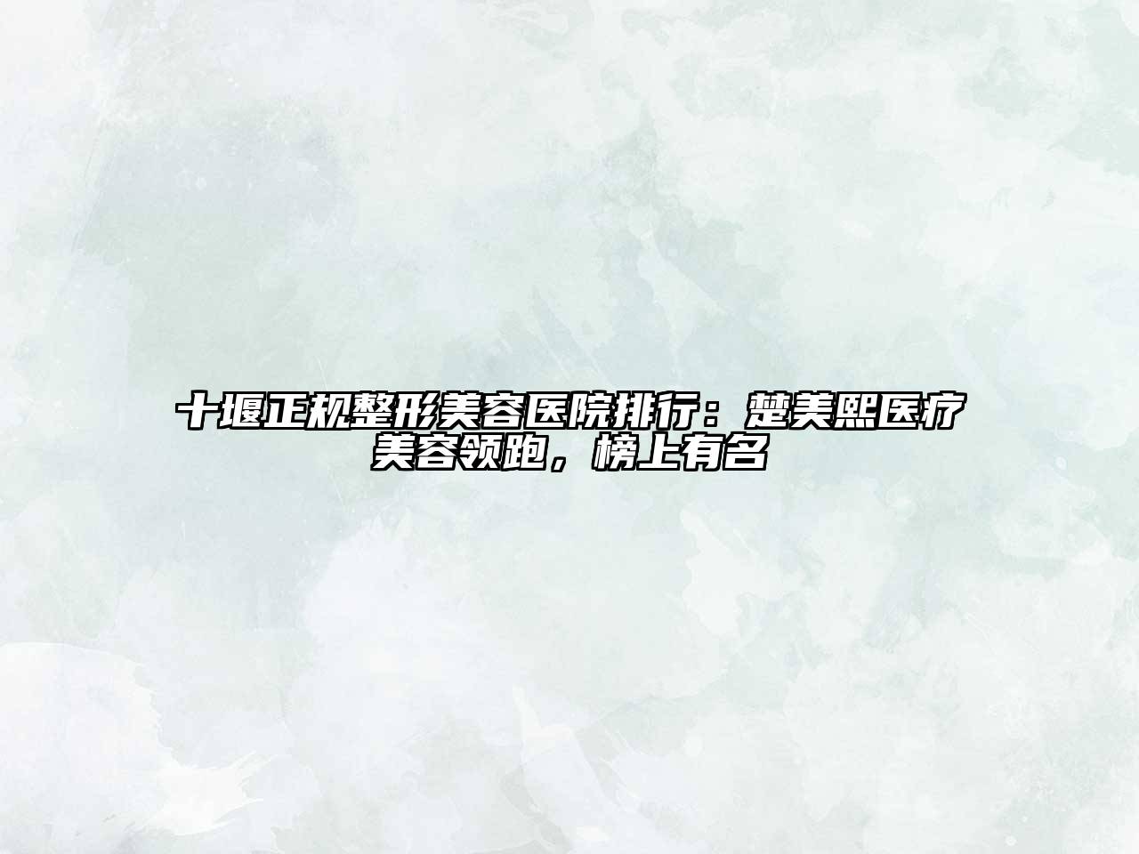 十堰正规整形美容医院排行：楚美熙医疗美容领跑，榜上有名
