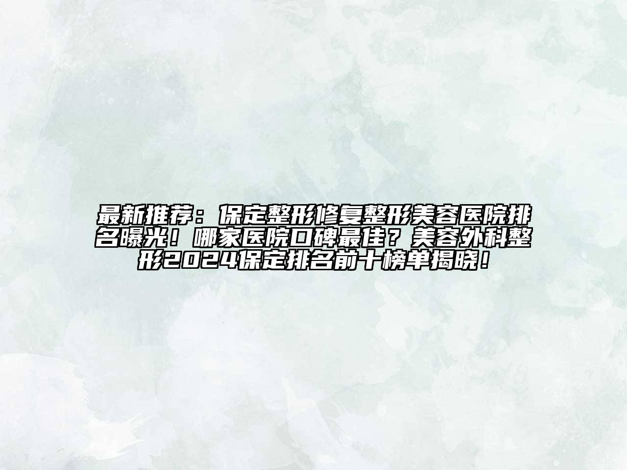 最新推荐：保定整形修复整形美容医院排名曝光！哪家医院口碑最佳？美容外科整形2024保定排名前十榜单揭晓！