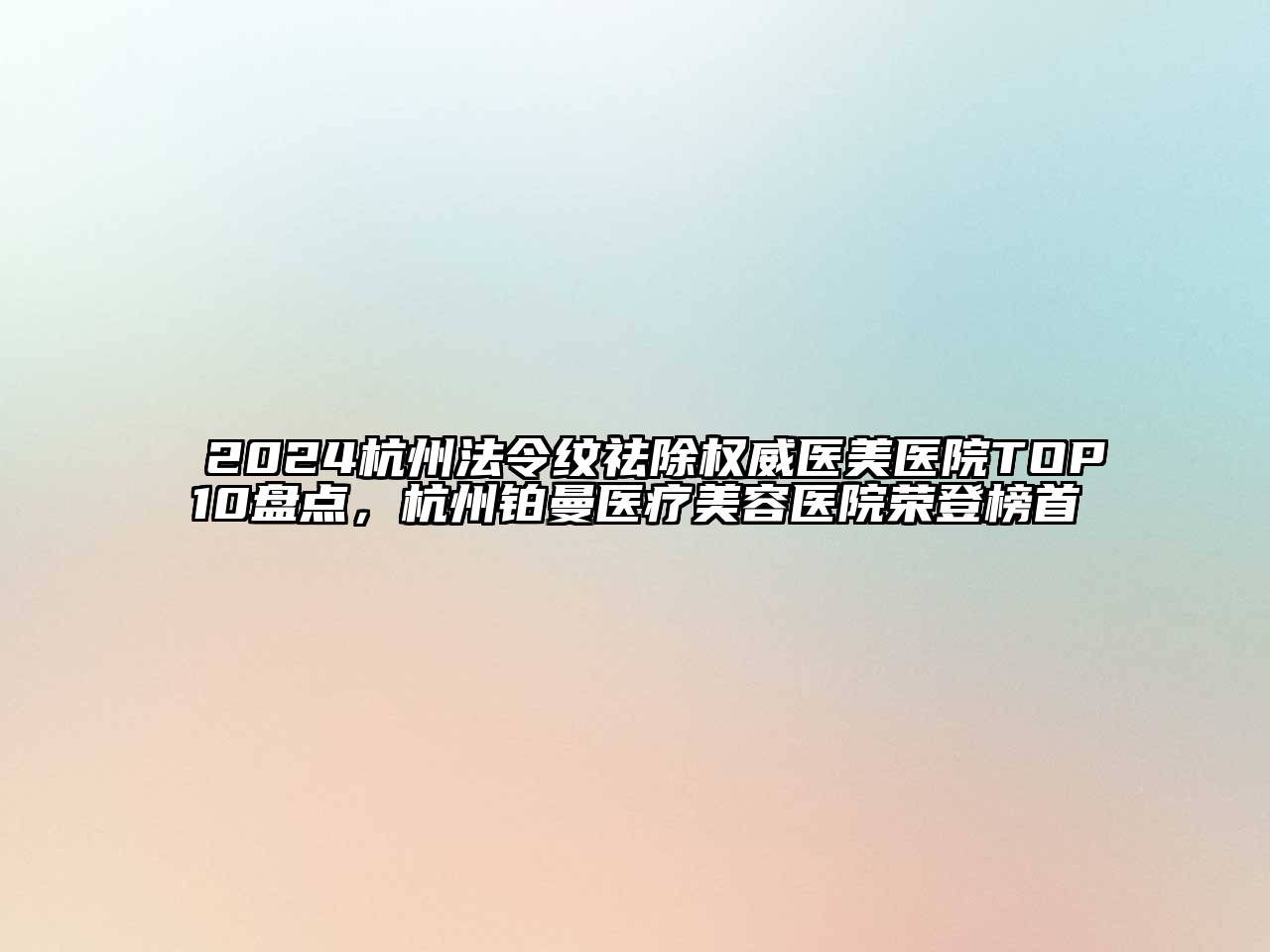 2024杭州法令纹祛除权威医美医院TOP10盘点，杭州铂曼医疗美容医院荣登榜首
