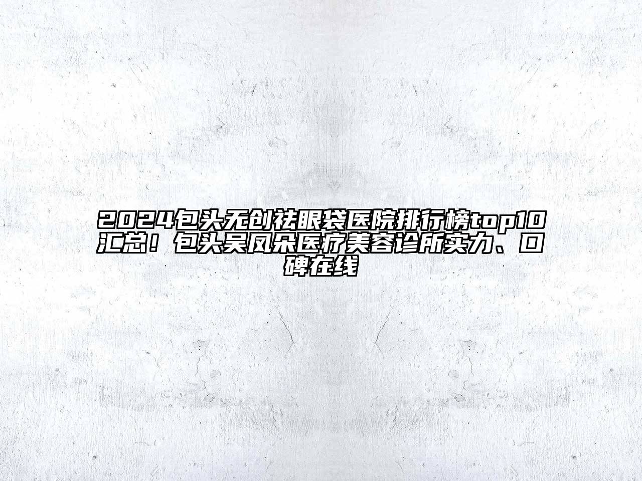 2024包头无创祛眼袋医院排行榜top10汇总！包头吴凤朵医疗美容诊所实力、口碑在线