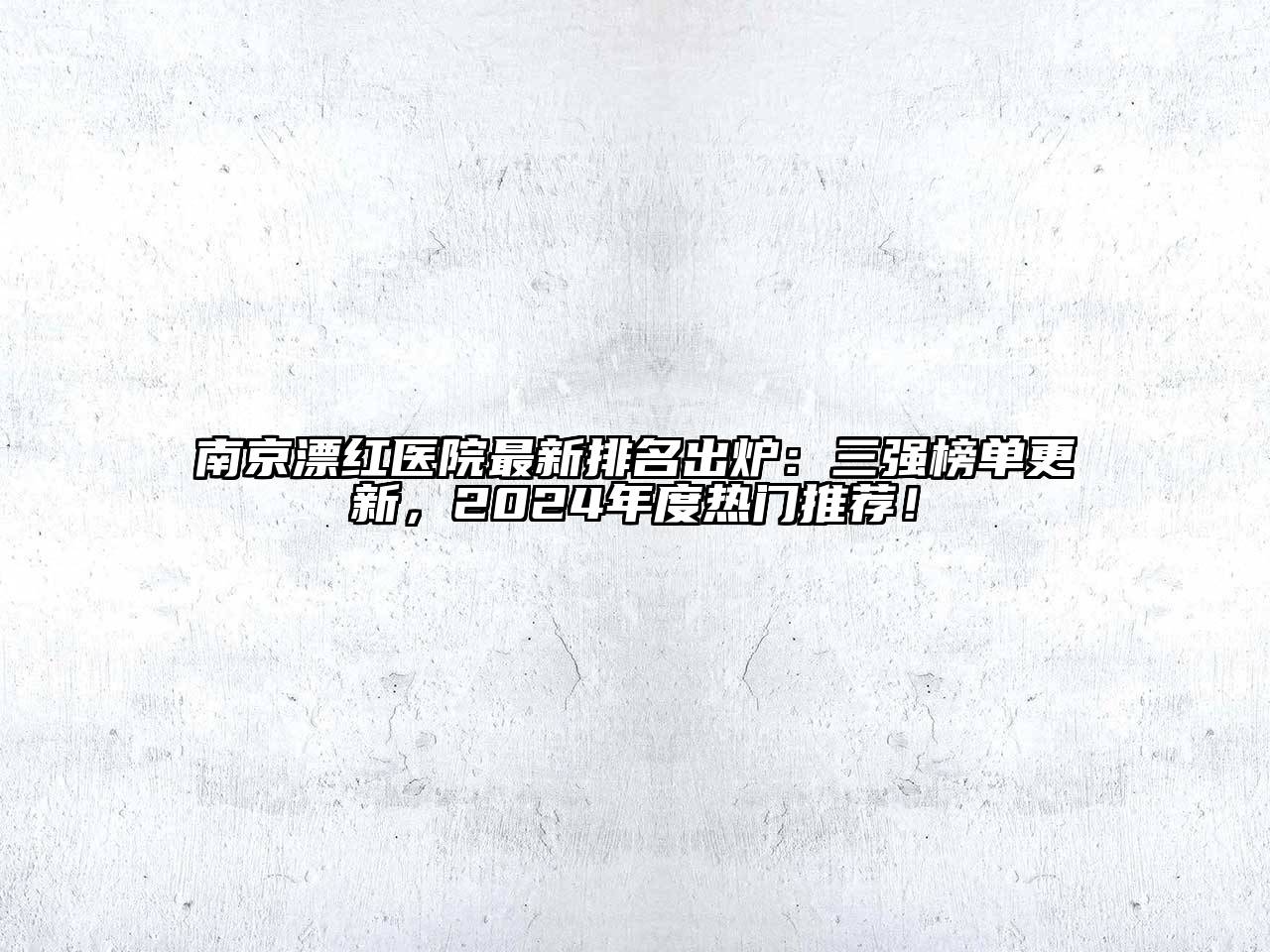南京漂红医院最新排名出炉：三强榜单更新，2024年度热门推荐！