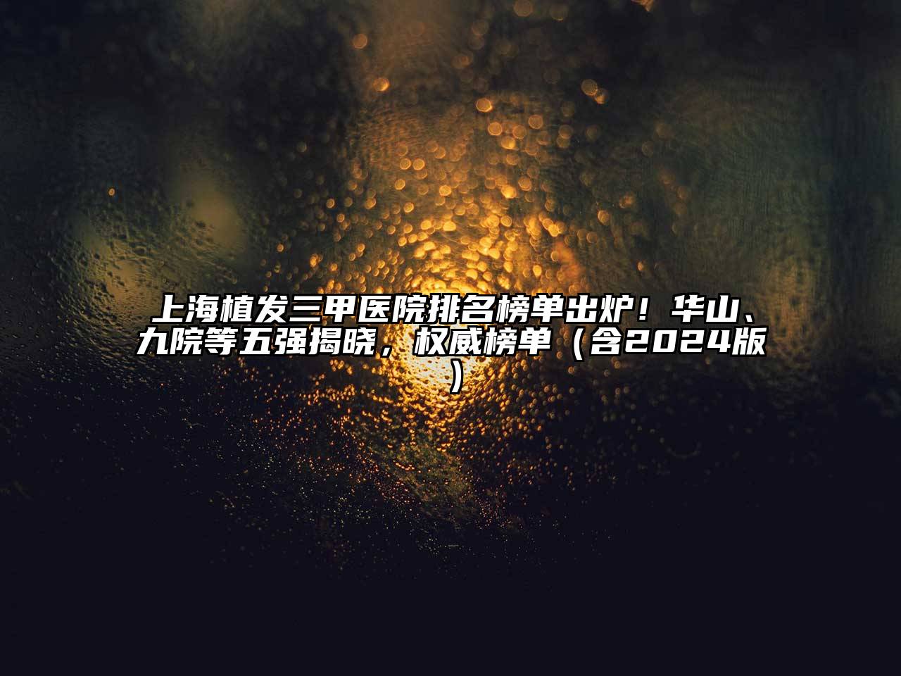 上海植发三甲医院排名榜单出炉！华山、九院等五强揭晓，权威榜单（含2024版）