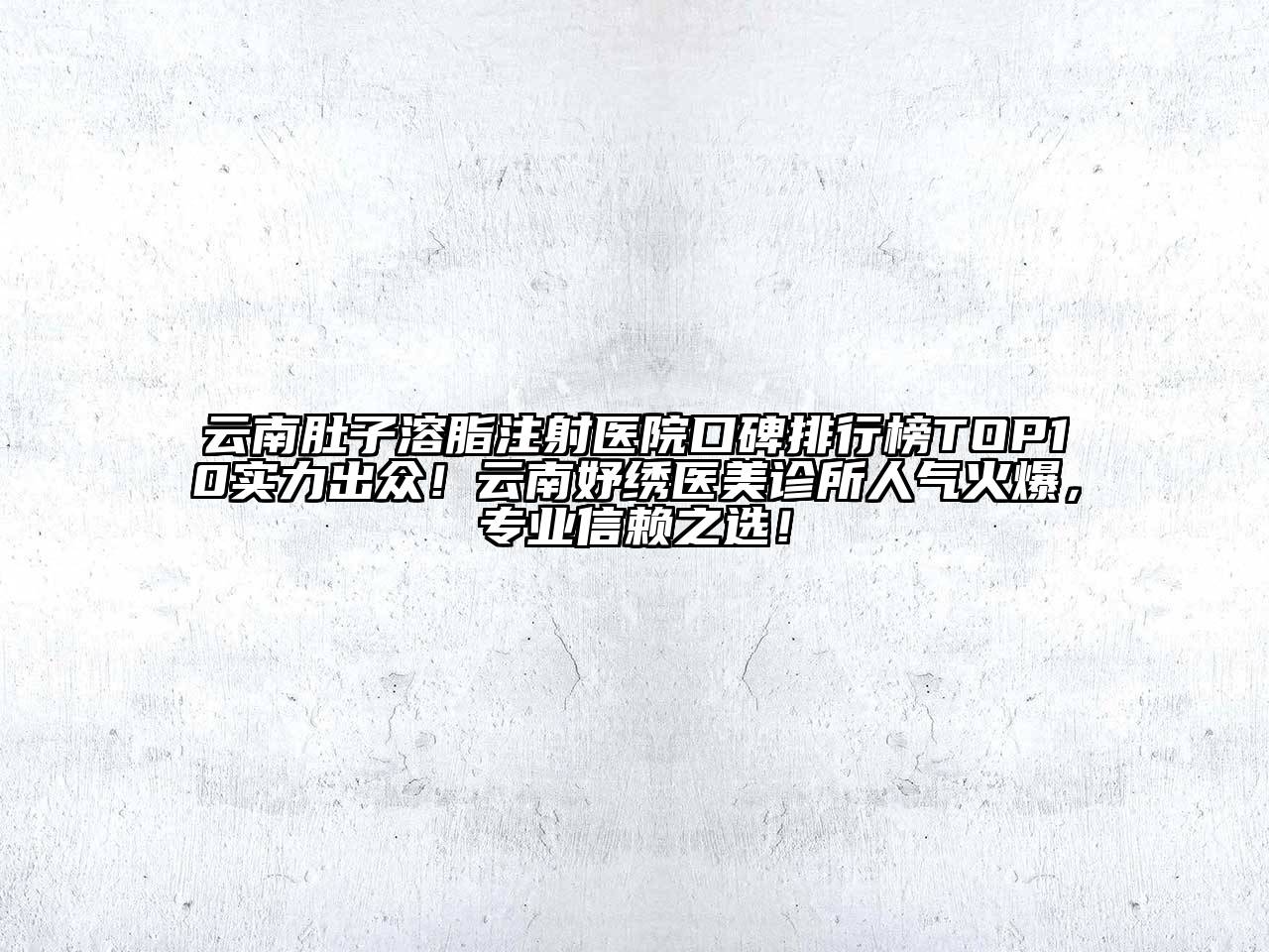 云南肚子溶脂注射医院口碑排行榜TOP10实力出众！云南妤绣医美诊所人气火爆，专业信赖之选！