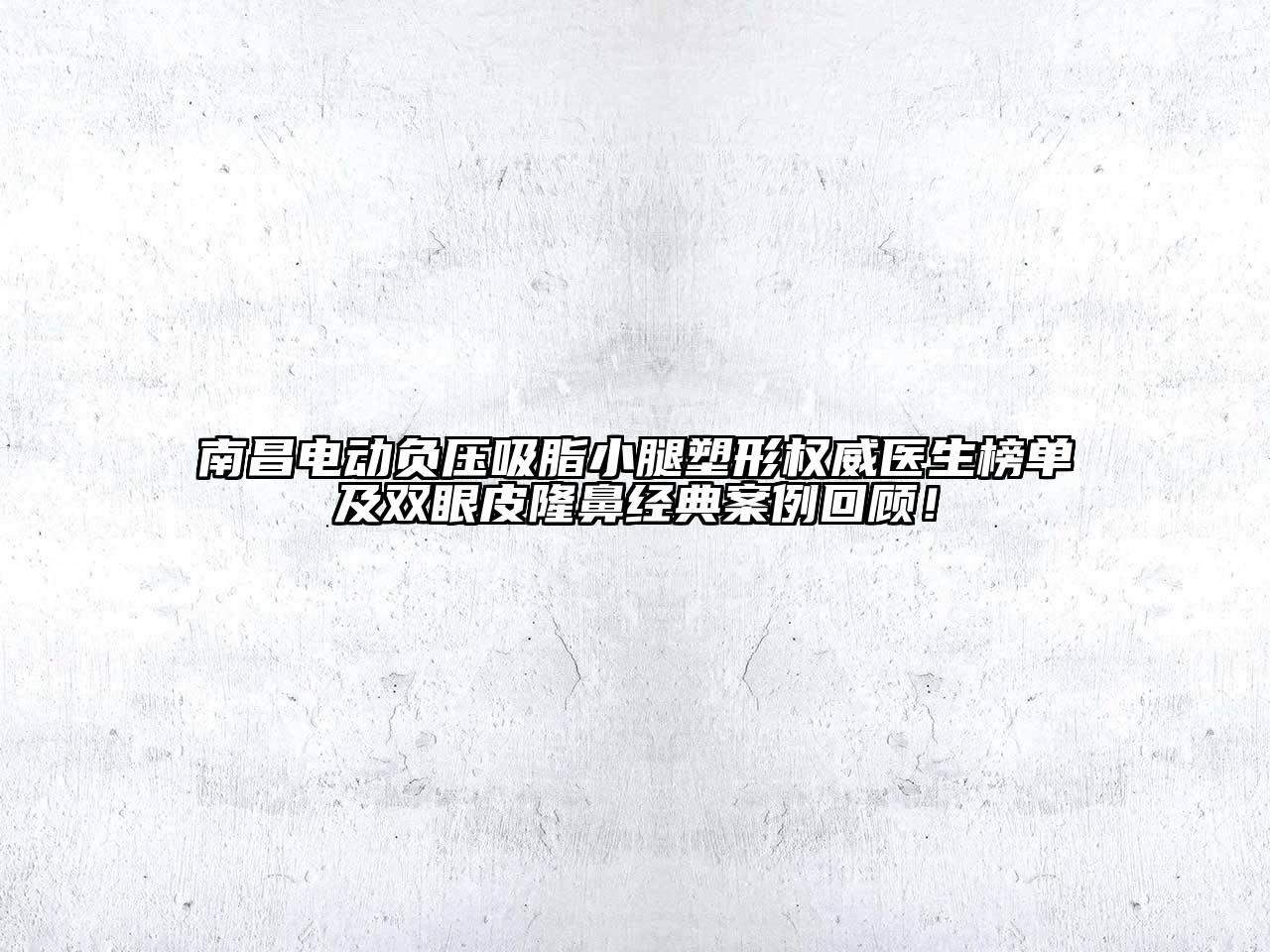 南昌电动负压吸脂小腿塑形权威医生榜单及双眼皮隆鼻经典案例回顾！