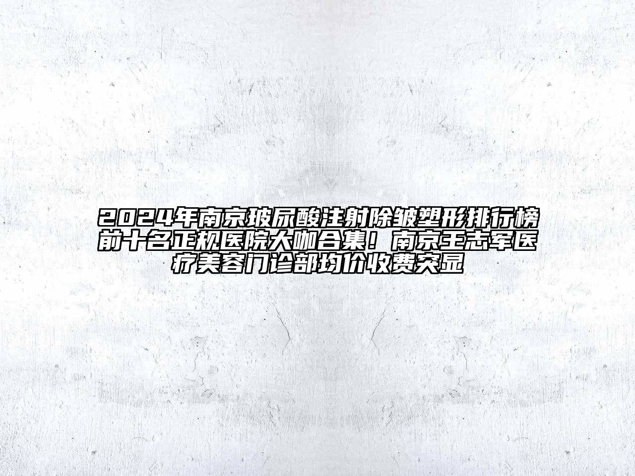 2024年南京玻尿酸注射除皱塑形排行榜前十名正规医院大咖合集！南京王志军医疗美容门诊部均价收费突显