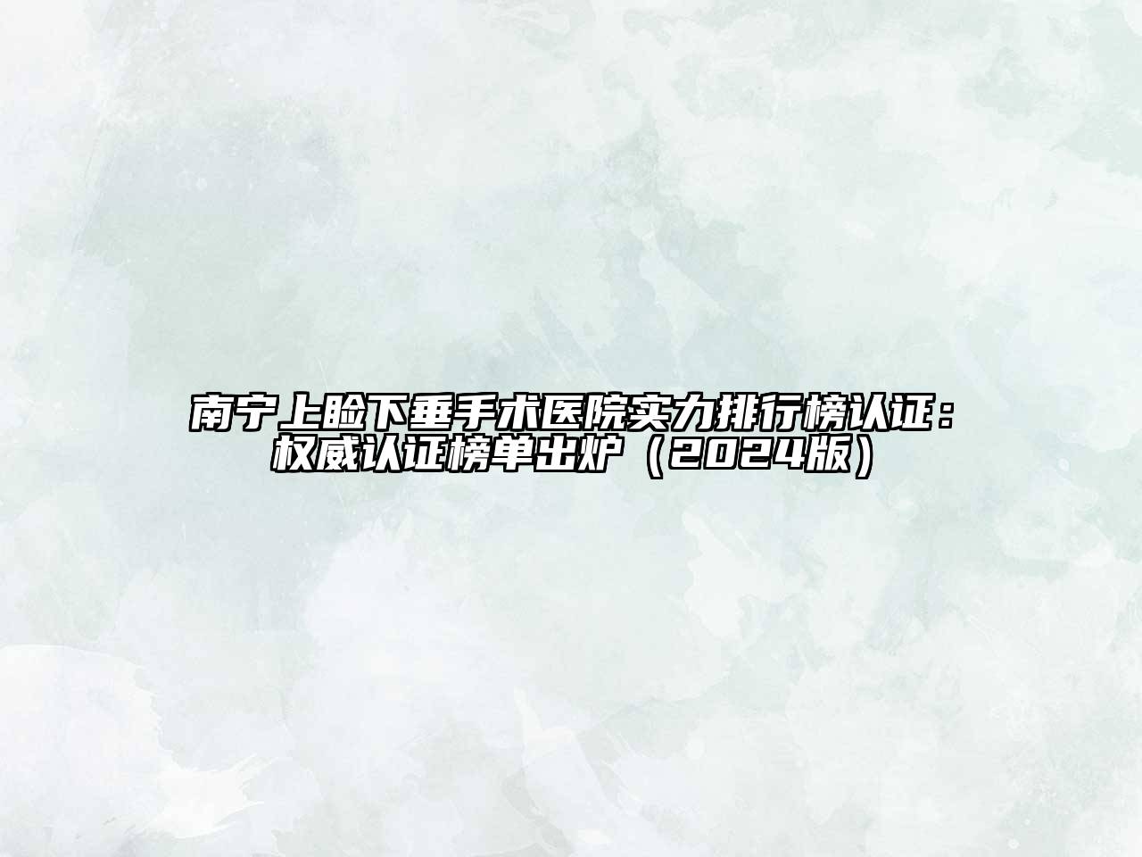 南宁上睑下垂手术医院实力排行榜认证：权威认证榜单出炉（2024版）