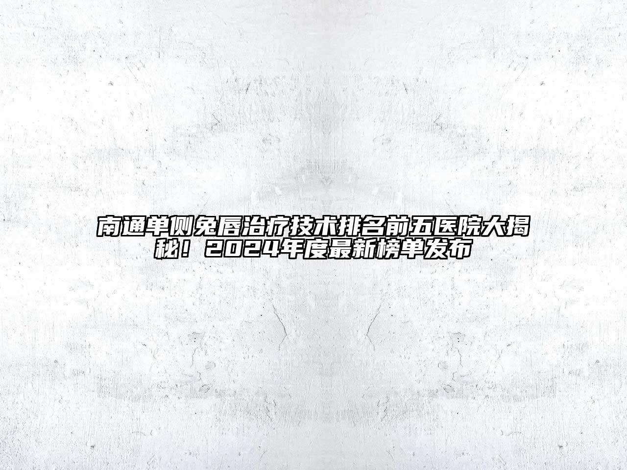 南通单侧兔唇治疗技术排名前五医院大揭秘！2024年度最新榜单发布
