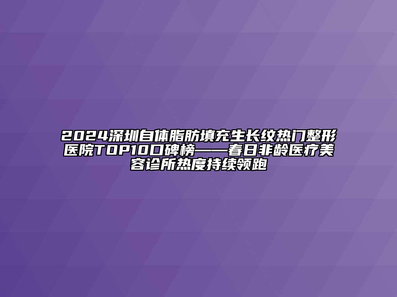 2024深圳自体脂肪填充生长纹热门整形医院TOP10口碑榜——春日非龄医疗美容诊所热度持续领跑