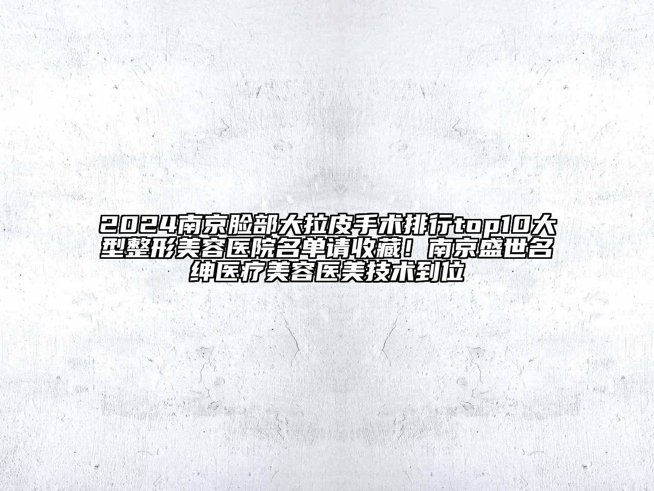 2024南京脸部大拉皮手术排行top10大型整形美容医院名单请收藏！南京盛世名绅医疗美容医美技术到位
