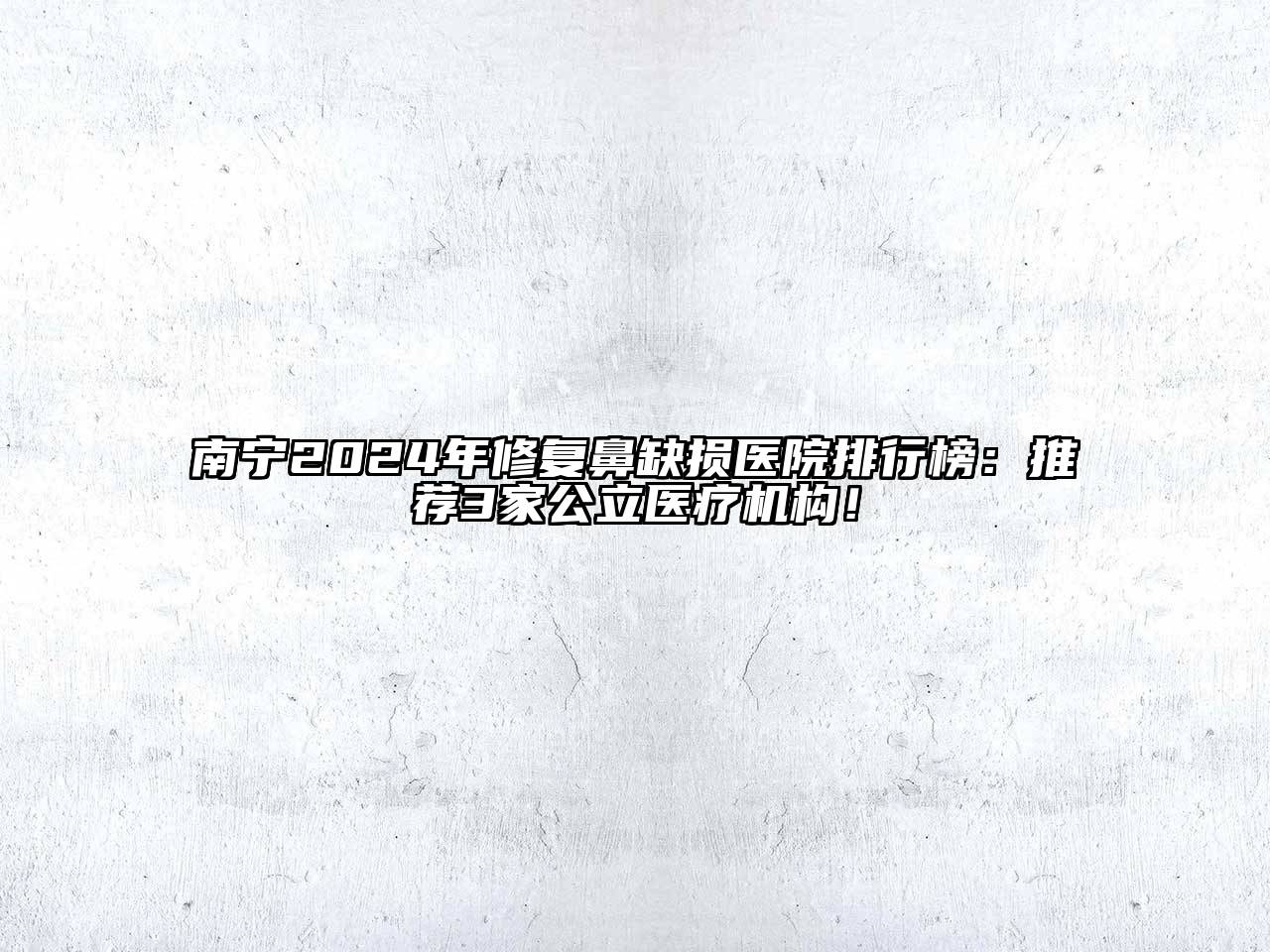 南宁2024年修复鼻缺损医院排行榜：推荐3家公立医疗机构！