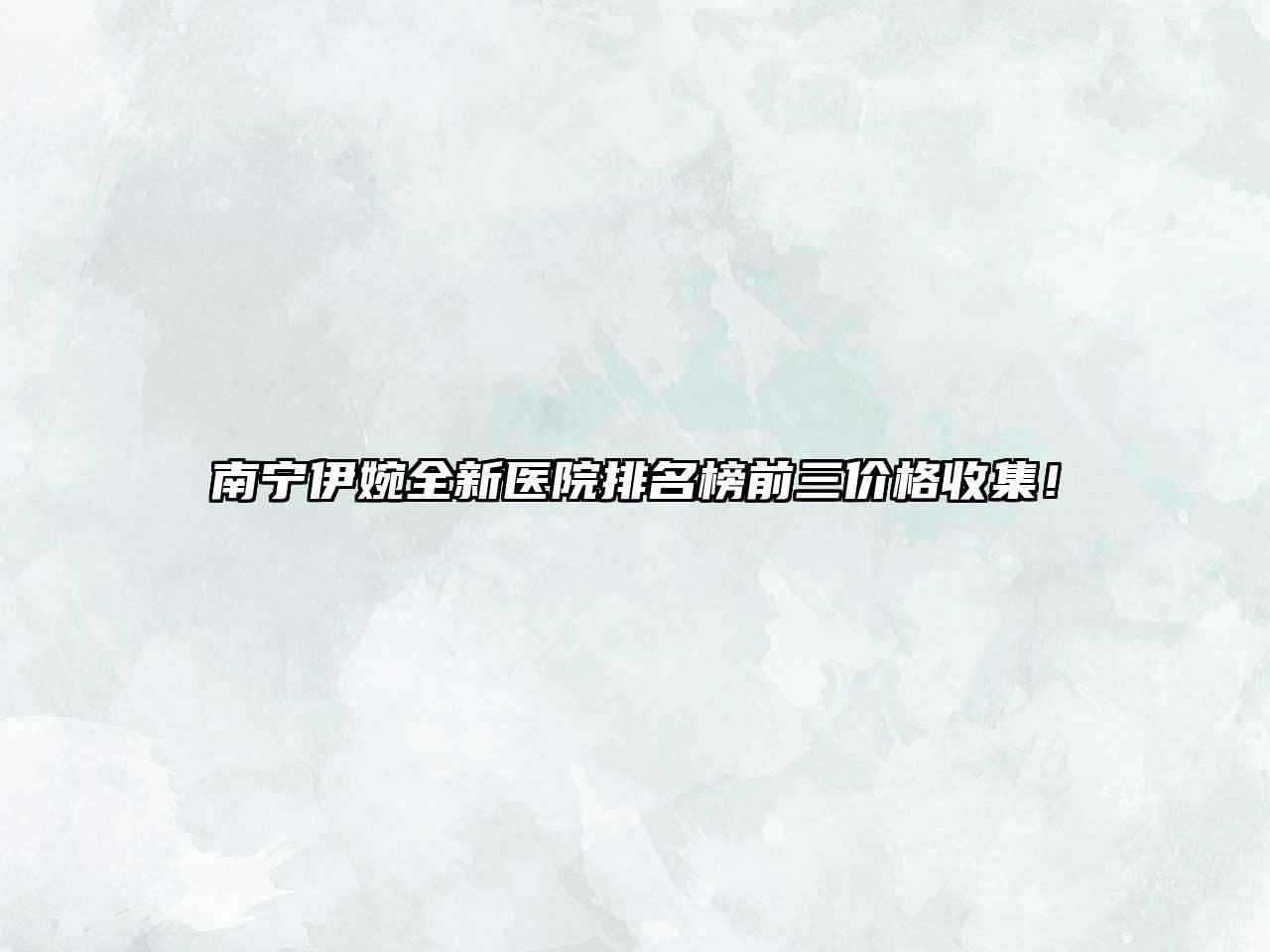 南宁伊婉全新医院排名榜前三价格收集！