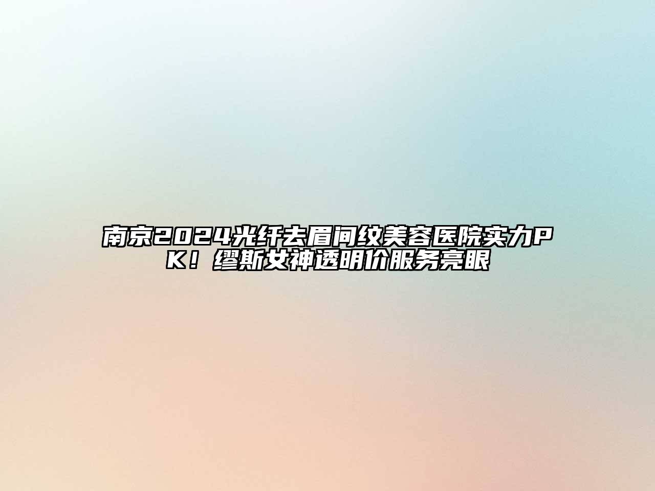 南京2024光纤去眉间纹美容医院实力PK！缪斯女神透明价服务亮眼