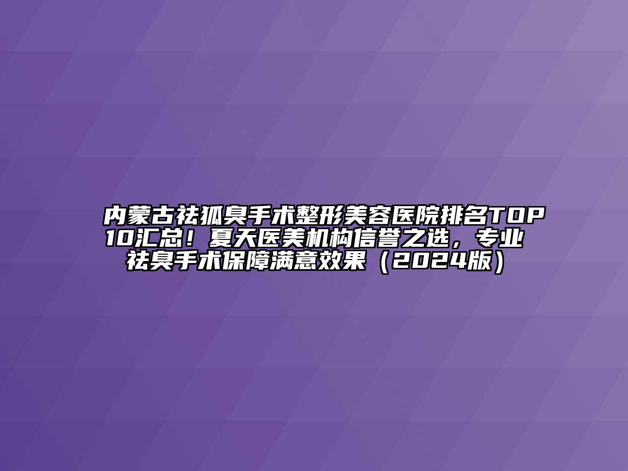 内蒙古祛狐臭手术整形美容医院排名TOP10汇总！夏天医美机构信誉之选，专业祛臭手术保障满意效果（2024版）