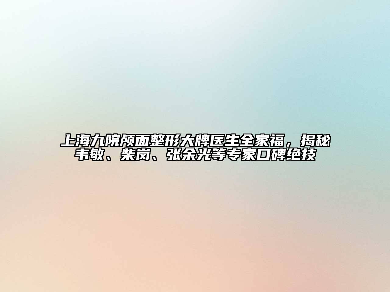 上海九院颅面整形大牌医生全家福，揭秘韦敏、柴岗、张余光等专家口碑绝技