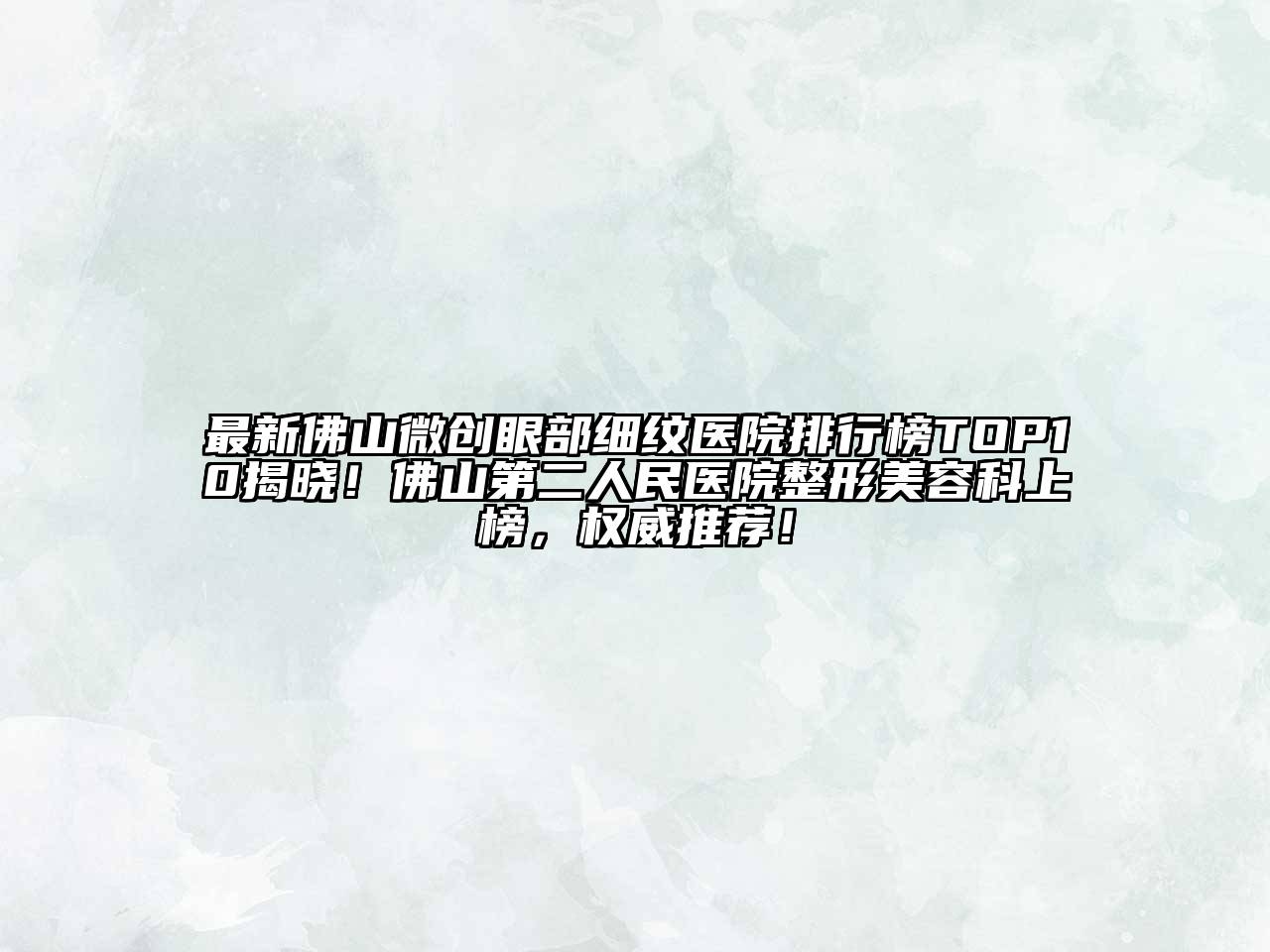 最新佛山微创眼部细纹医院排行榜TOP10揭晓！佛山第二人民医院整形美容科上榜，权威推荐！