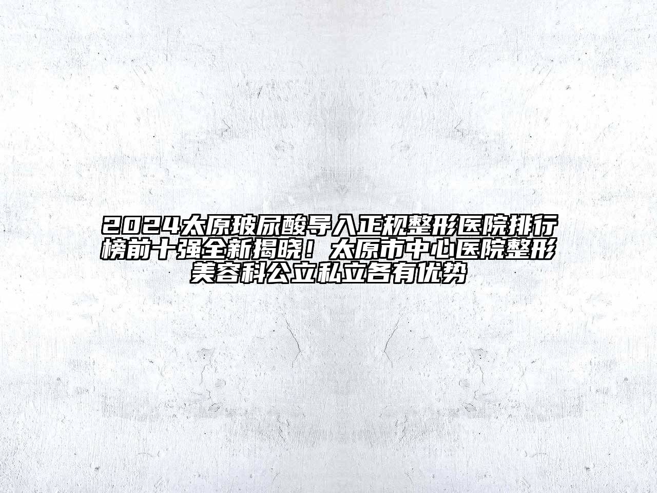 2024太原玻尿酸导入正规整形医院排行榜前十强全新揭晓！太原市中心医院整形美容科公立私立各有优势