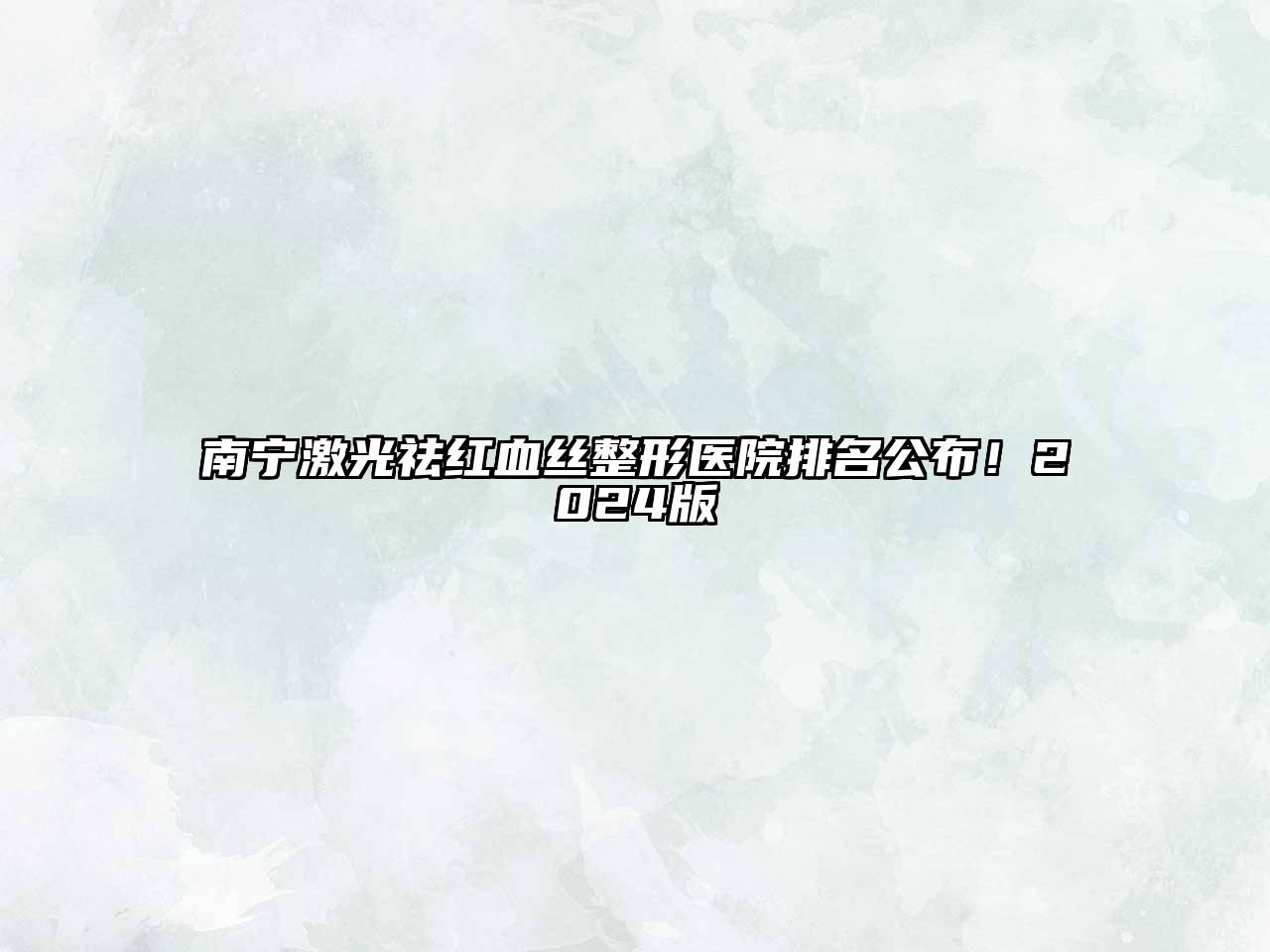 南宁激光祛红血丝整形医院排名公布！2024版