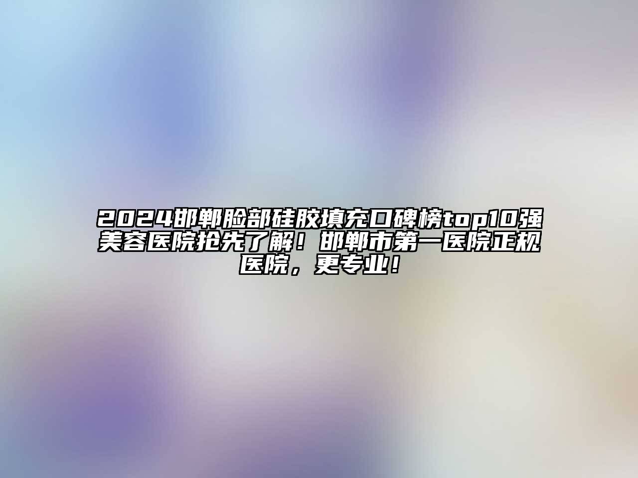 2024邯郸脸部硅胶填充口碑榜top10强美容医院抢先了解！邯郸市第一医院正规医院，更专业！