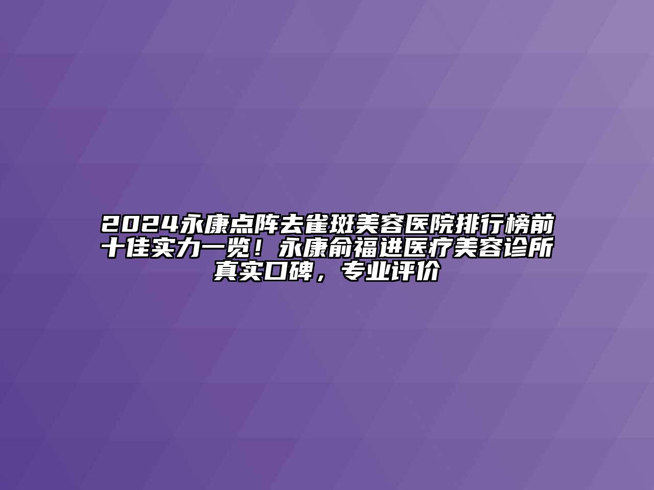 2024永康点阵去雀斑美容医院排行榜前十佳实力一览！永康俞福进医疗美容诊所真实口碑，专业评价
