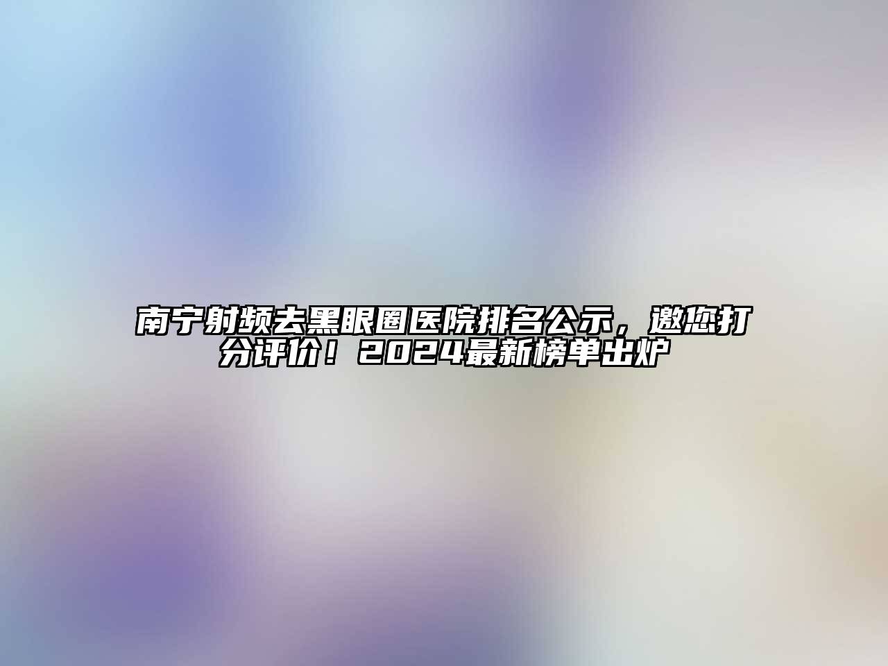 南宁射频去黑眼圈医院排名公示，邀您打分评价！2024最新榜单出炉