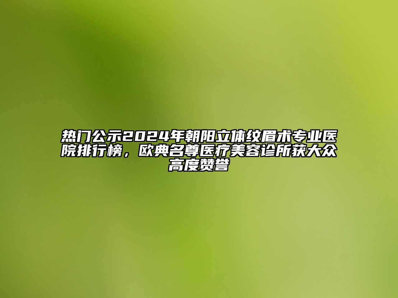 热门公示2024年朝阳立体纹眉术专业医院排行榜，欧典名尊医疗美容诊所获大众高度赞誉