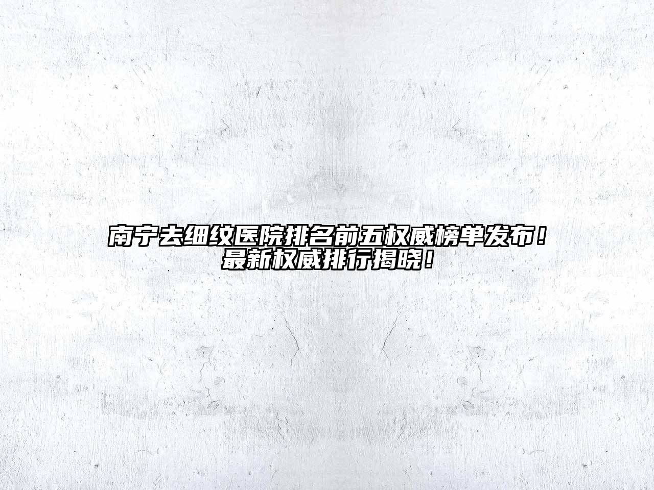 南宁去细纹医院排名前五权威榜单发布！最新权威排行揭晓！