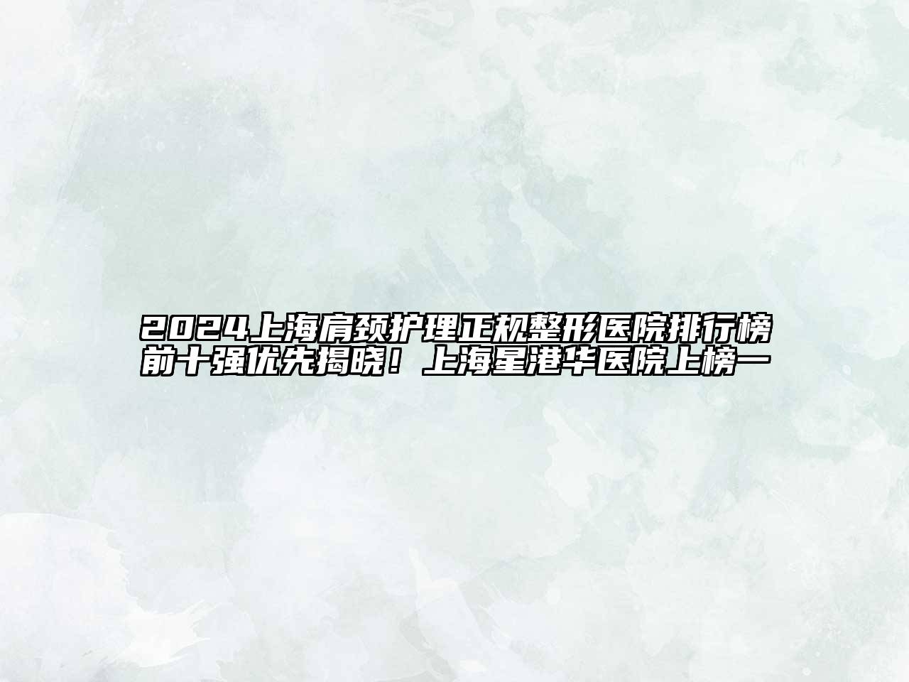 2024上海肩颈护理正规整形医院排行榜前十强优先揭晓！上海星港华医院上榜一