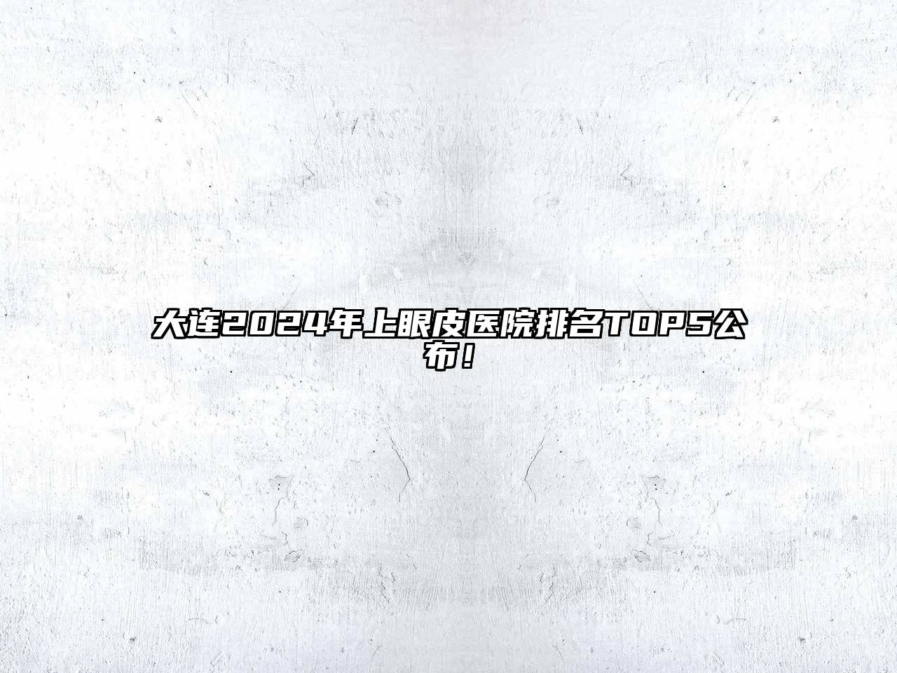 大连2024年上眼皮医院排名TOP5公布！