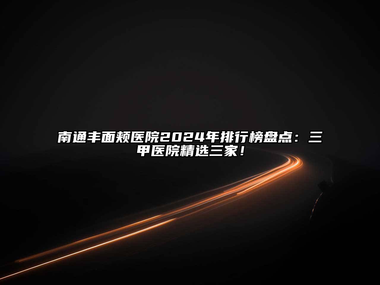 南通丰面颊医院2024年排行榜盘点：三甲医院精选三家！