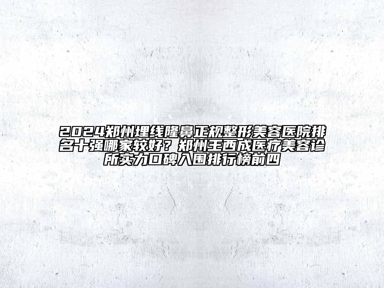 2024郑州埋线隆鼻正规整形美容医院排名十强哪家较好？郑州王西成医疗美容诊所实力口碑入围排行榜前四