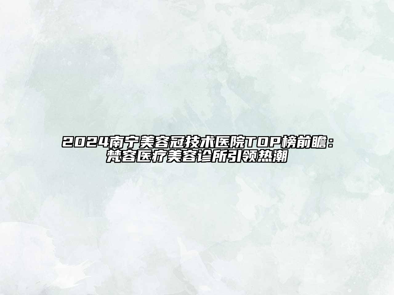 2024南宁美容冠技术医院TOP榜前瞻：梵容医疗美容诊所引领热潮