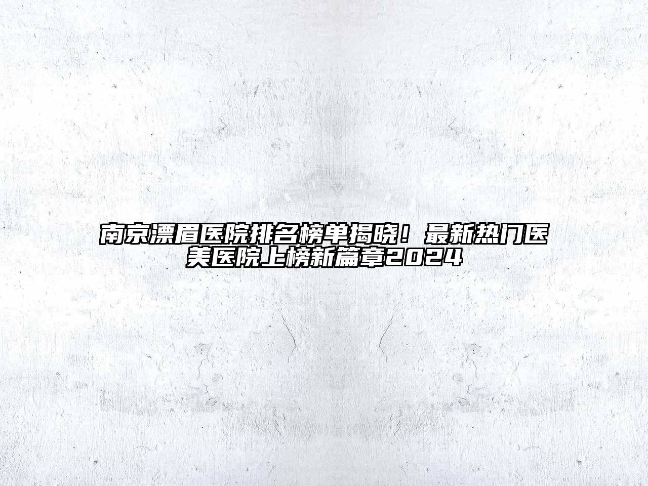南京漂眉医院排名榜单揭晓！最新热门医美医院上榜新篇章2024