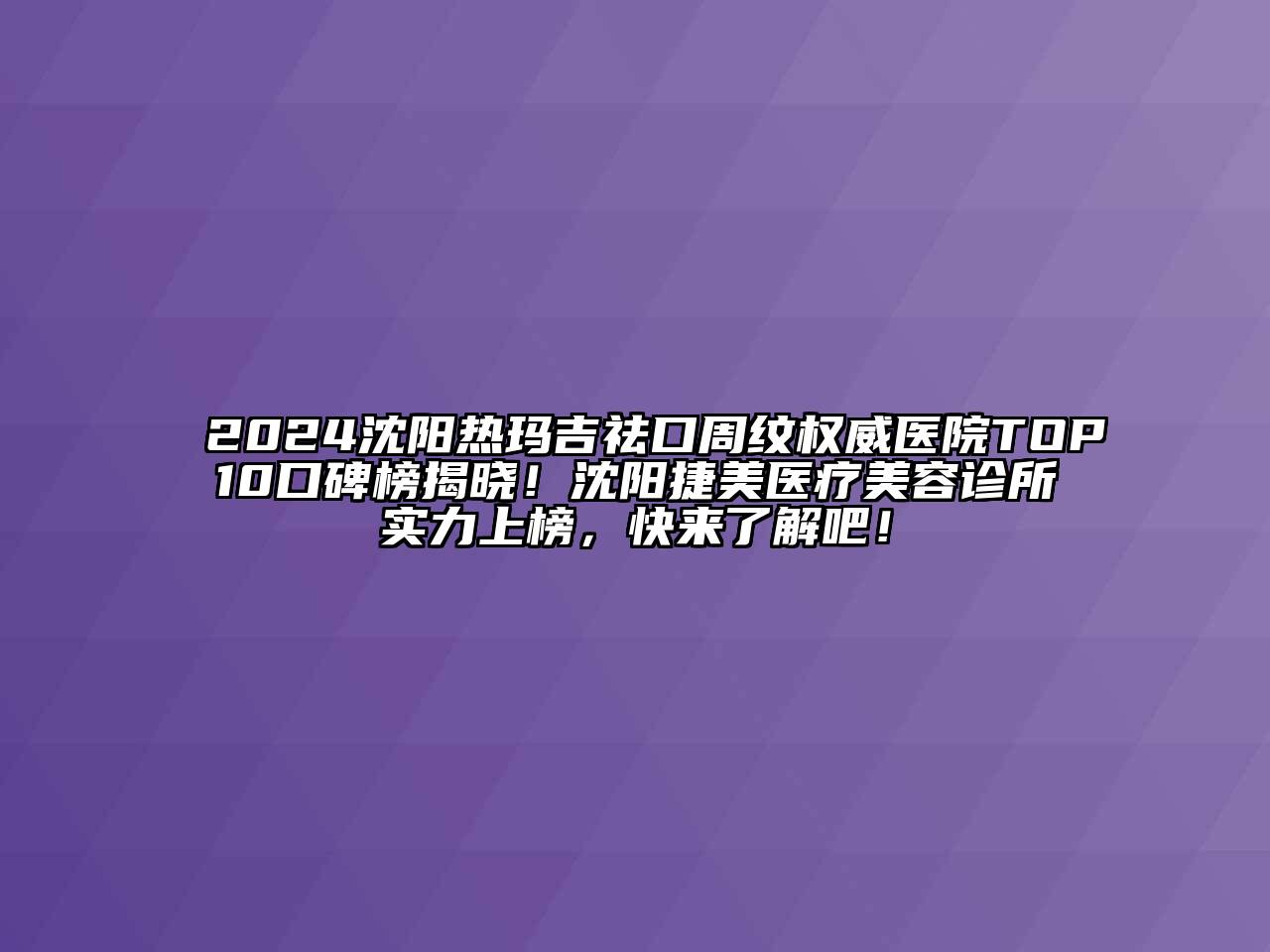 2024沈阳热玛吉祛口周纹权威医院TOP10口碑榜揭晓！沈阳捷美医疗美容诊所实力上榜，快来了解吧！