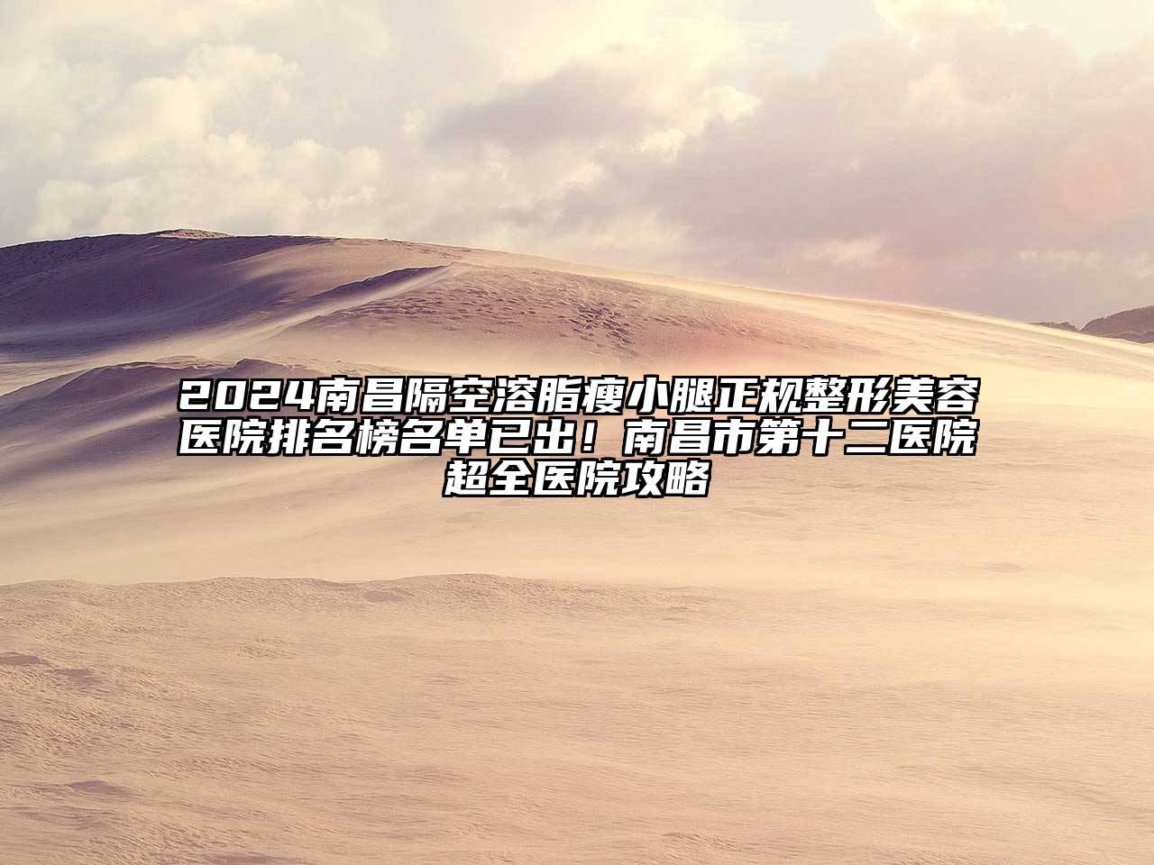 2024南昌隔空溶脂瘦小腿正规整形美容医院排名榜名单已出！南昌市第十二医院超全医院攻略
