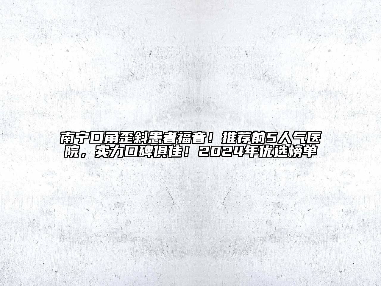 南宁口角歪斜患者福音！推荐前5人气医院，实力口碑俱佳！2024年优选榜单