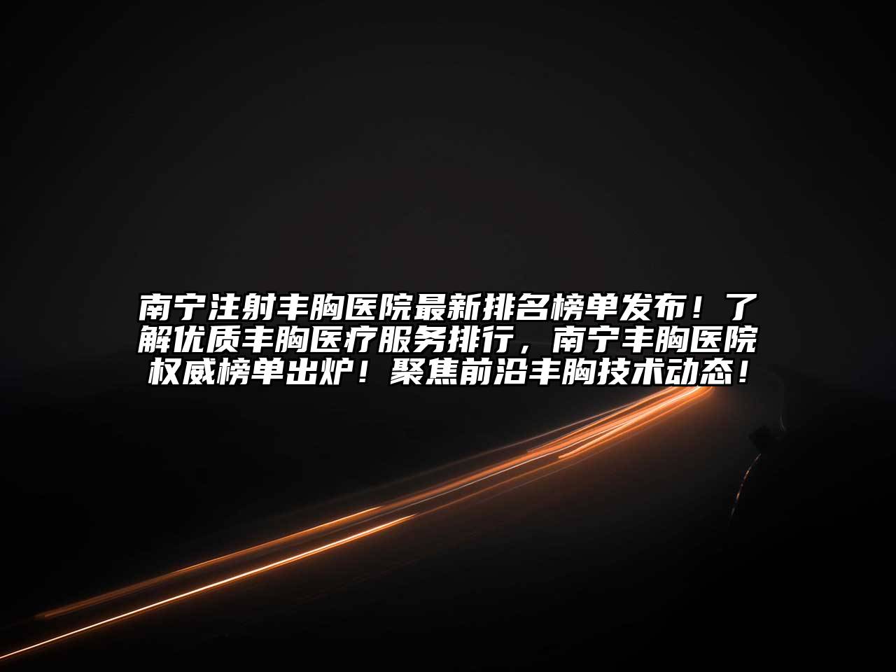 南宁注射丰胸医院最新排名榜单发布！了解优质丰胸医疗服务排行，南宁丰胸医院权威榜单出炉！聚焦前沿丰胸技术动态！