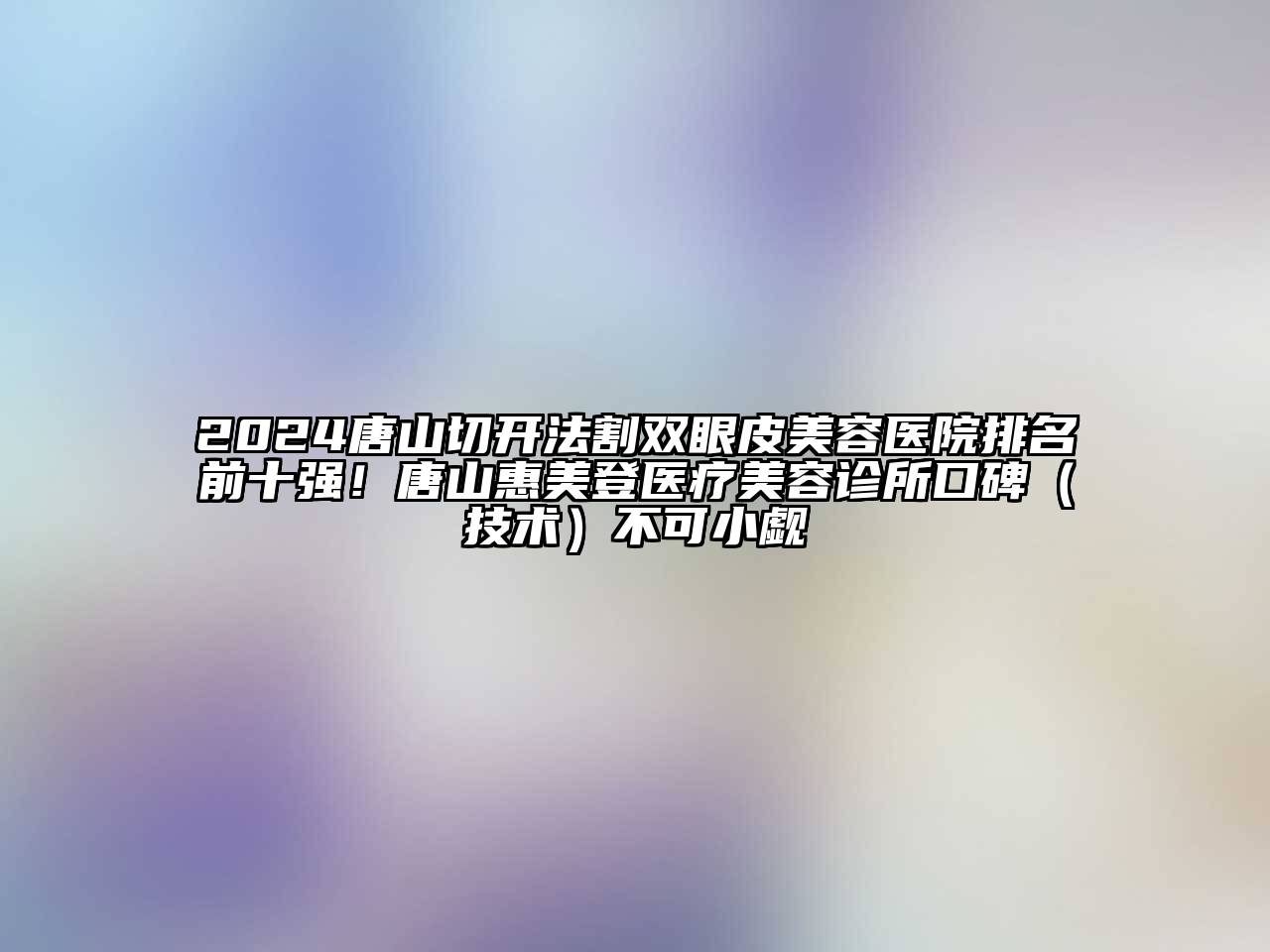 2024唐山切开法割双眼皮美容医院排名前十强！唐山惠美登医疗美容诊所口碑（技术）不可小觑