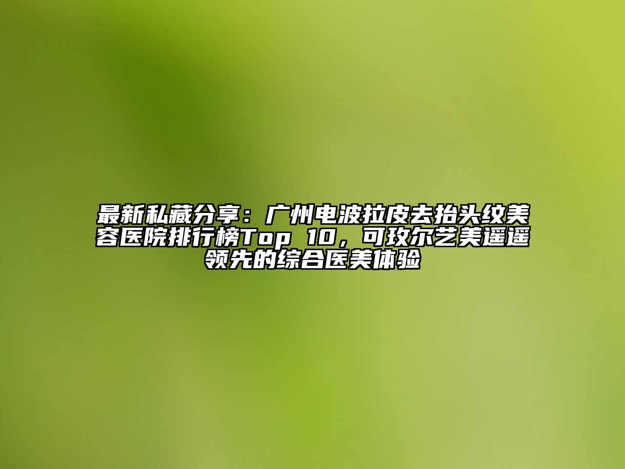 最新私藏分享：广州电波拉皮去抬头纹美容医院排行榜Top 10，可玫尔艺美遥遥领先的综合医美体验